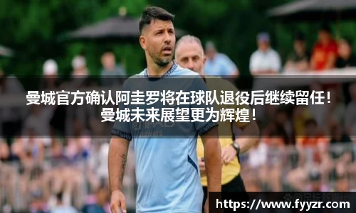 曼城官方确认阿圭罗将在球队退役后继续留任！曼城未来展望更为辉煌！