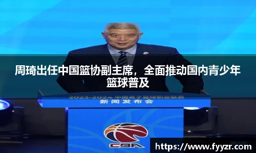 周琦出任中国篮协副主席，全面推动国内青少年篮球普及