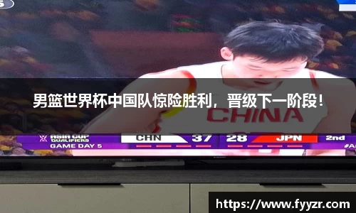男篮世界杯中国队惊险胜利，晋级下一阶段！