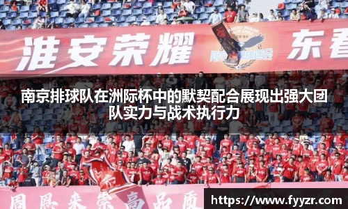南京排球队在洲际杯中的默契配合展现出强大团队实力与战术执行力