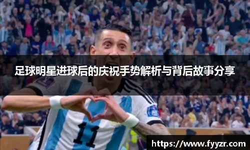 足球明星进球后的庆祝手势解析与背后故事分享