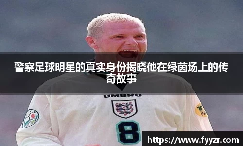 警察足球明星的真实身份揭晓他在绿茵场上的传奇故事